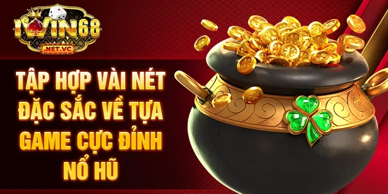 Tập hợp vài nét đặc sắc về tựa game cực đỉnh nổ hũ